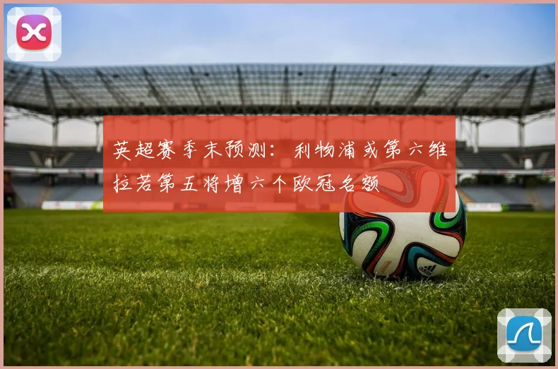 英超赛季末预测：利物浦或第六维拉若第五将增六个欧冠名额