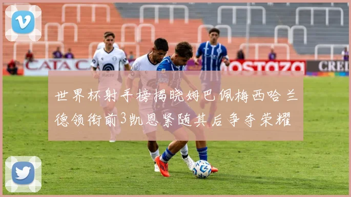 世界杯射手榜揭晓姆巴佩梅西哈兰德领衔前3凯恩紧随其后争夺荣耀