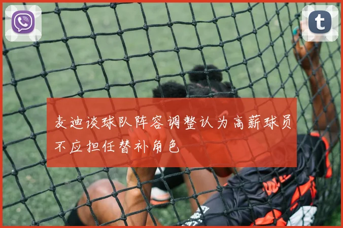 麦迪谈球队阵容调整认为高薪球员不应担任替补角色