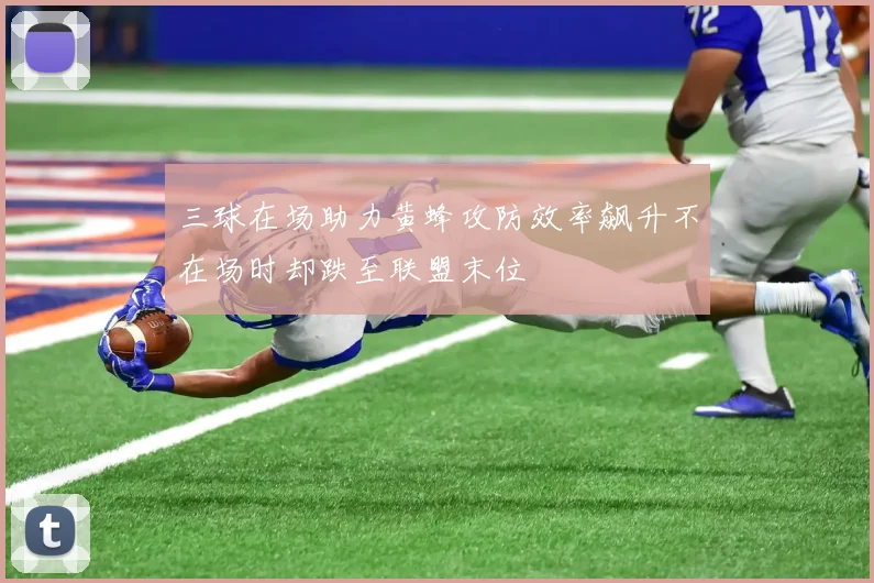 三球在场助力黄蜂攻防效率飙升不在场时却跌至联盟末位