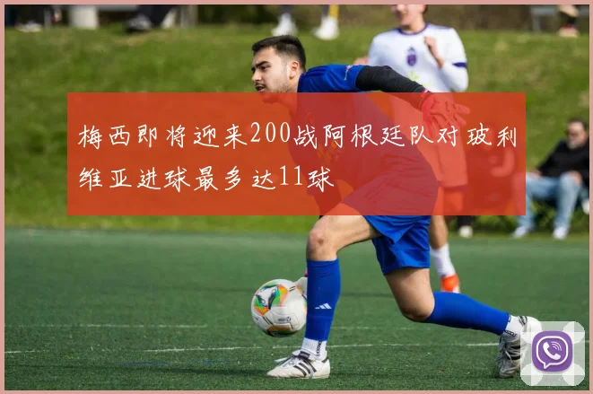 梅西即将迎来200战阿根廷队对玻利维亚进球最多达11球