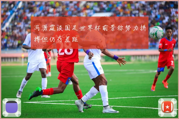冯潇霆谈国足世界杯前景称努力拼搏但仍存差距