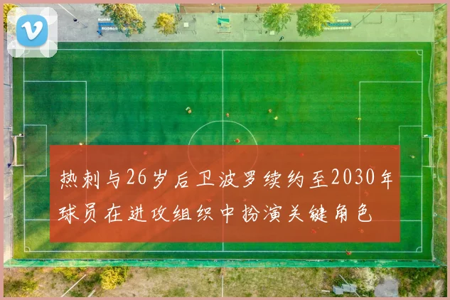 热刺与26岁后卫波罗续约至2030年球员在进攻组织中扮演关键角色