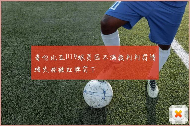 哥伦比亚U19球员因不满裁判判罚情绪失控被红牌罚下
