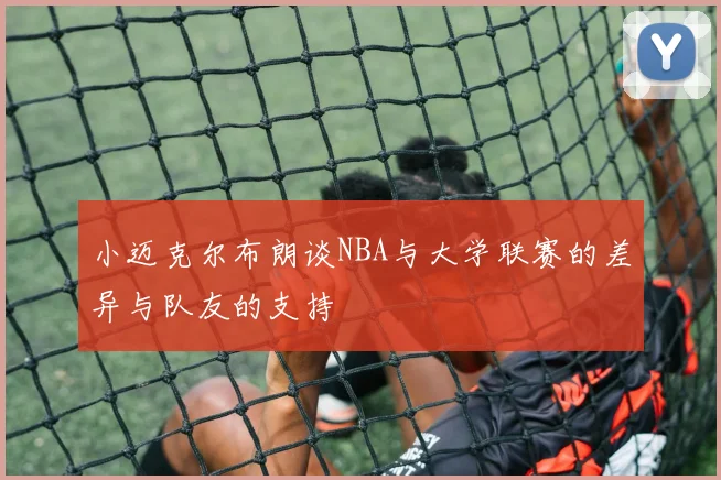 小迈克尔布朗谈NBA与大学联赛的差异与队友的支持