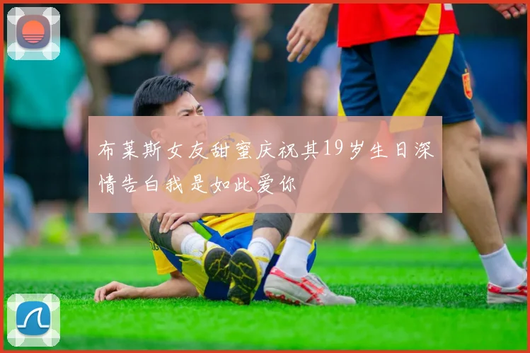 布莱斯女友甜蜜庆祝其19岁生日深情告白我是如此爱你