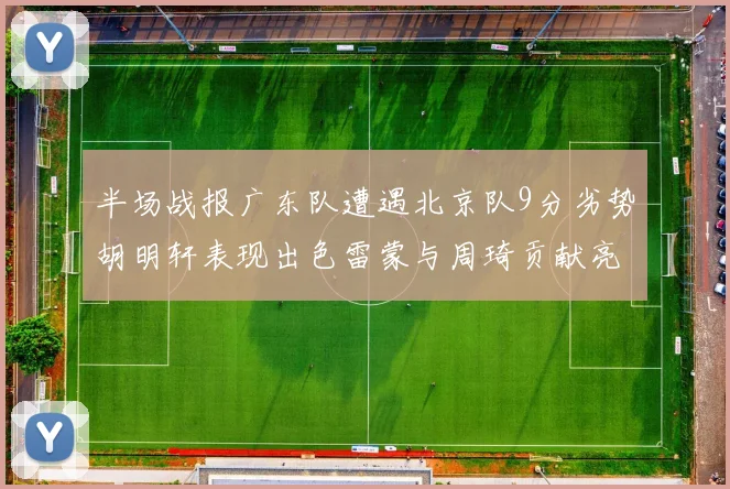 半场战报广东队遭遇北京队9分劣势胡明轩表现出色雷蒙与周琦贡献亮眼数据