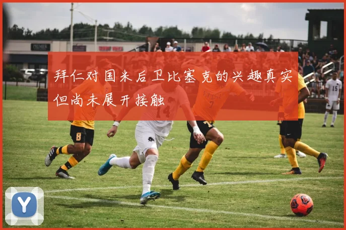 拜仁对国米后卫比塞克的兴趣真实但尚未展开接触