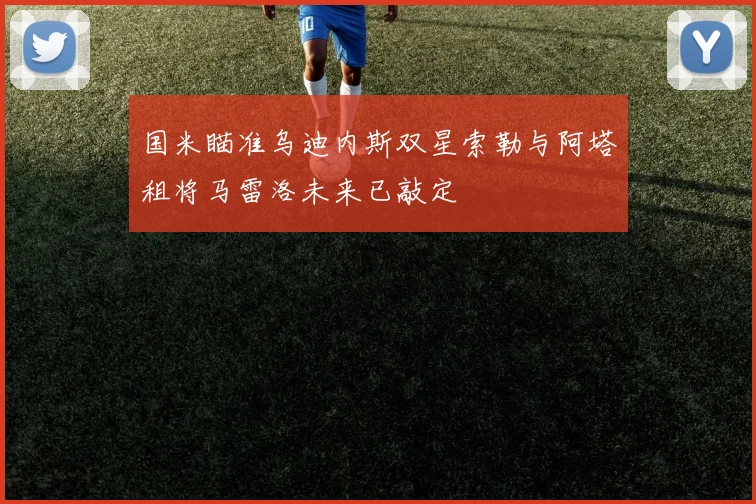 国米瞄准乌迪内斯双星索勒与阿塔租将马雷洛未来已敲定