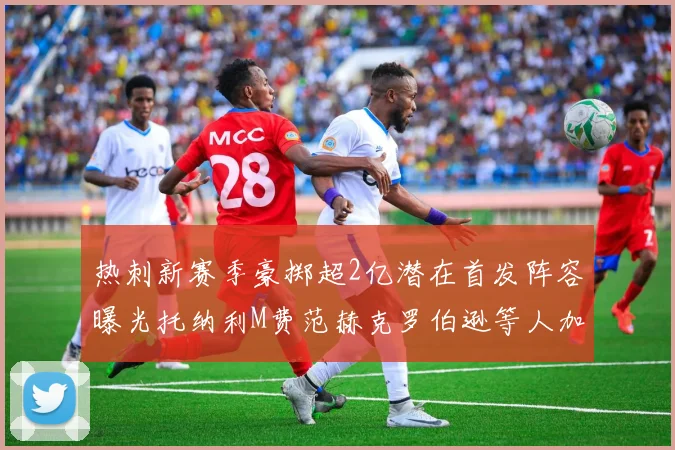 热刺新赛季豪掷超2亿潜在首发阵容曝光托纳利M费范赫克罗伯逊等人加盟