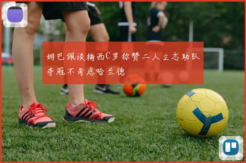 姆巴佩谈梅西C罗称赞二人立志助队夺冠不考虑哈兰德