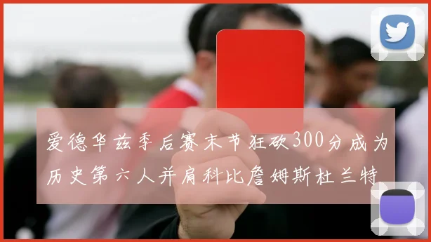 爱德华兹季后赛末节狂砍300分成为历史第六人并肩科比詹姆斯杜兰特韦德