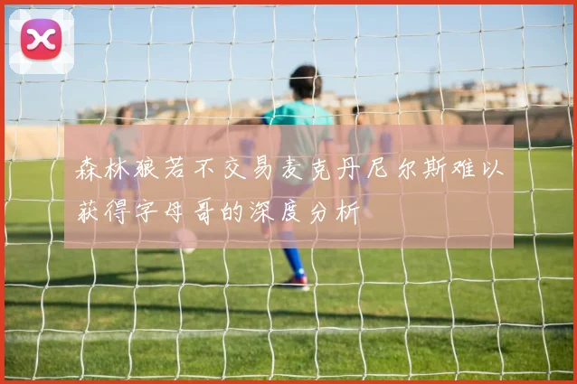 森林狼若不交易麦克丹尼尔斯难以获得字母哥的深度分析