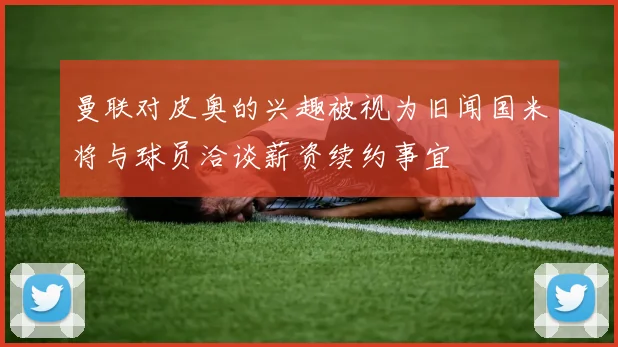 曼联对皮奥的兴趣被视为旧闻国米将与球员洽谈薪资续约事宜