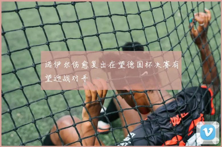 诺伊尔伤愈复出在望德国杯决赛有望迎战对手