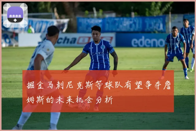 掘金马刺尼克斯等球队有望争夺詹姆斯的未来机会分析