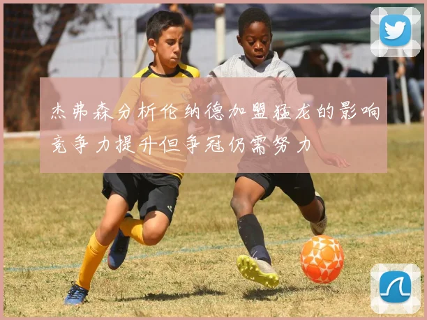 杰弗森分析伦纳德加盟猛龙的影响竞争力提升但争冠仍需努力