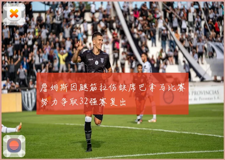 詹姆斯因腿筋拉伤缺席巴拿马比赛努力争取32强赛复出