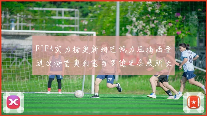 FIFA实力榜更新姆巴佩力压梅西登进攻榜首奥利塞与罗德里各展所长
