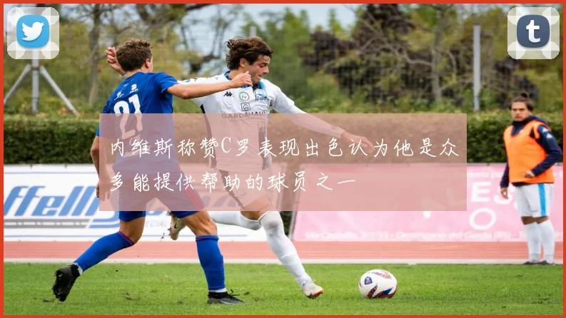 内维斯称赞C罗表现出色认为他是众多能提供帮助的球员之一