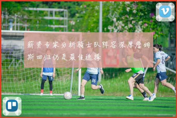 薪资专家分析骑士队阵容深厚詹姆斯回归仍是最佳选择