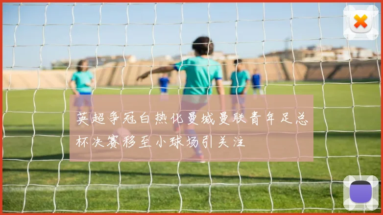 英超争冠白热化曼城曼联青年足总杯决赛移至小球场引关注